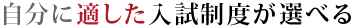 自分に適した入試制度が選べる